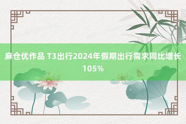 麻仓优作品 T3出行2024年假期出行需求同比增长105%