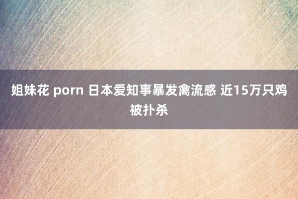 姐妹花 porn 日本爱知事暴发禽流感 近15万只鸡被扑杀