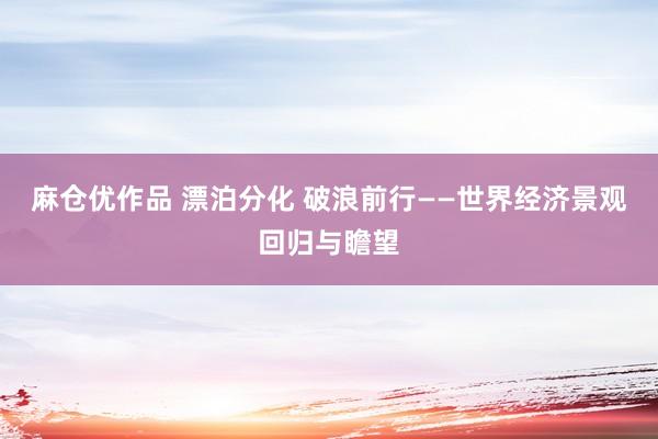 麻仓优作品 漂泊分化 破浪前行——世界经济景观回归与瞻望