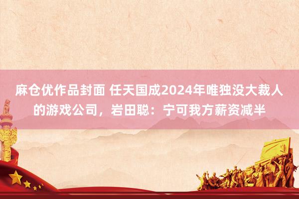 麻仓优作品封面 任天国成2024年唯独没大裁人的游戏公司，岩田聪：宁可我方薪资减半