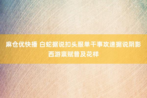 麻仓优快播 白蛇据说扣头服单干事攻速据说阴影西游禀赋普及花样