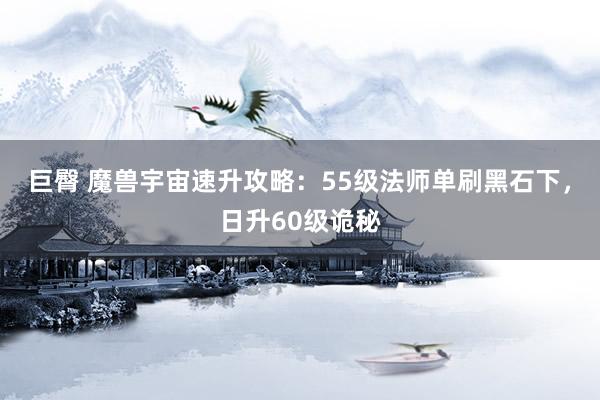 巨臀 魔兽宇宙速升攻略：55级法师单刷黑石下，日升60级诡秘