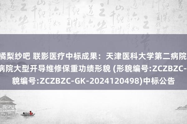 橘梨纱吧 联影医疗中标成果：天津医科大学第二病院 天津医科大学第二病院大型开导维修保重功绩形貌 (形貌编号:ZCZBZC-GK-2024120498)中标公告
