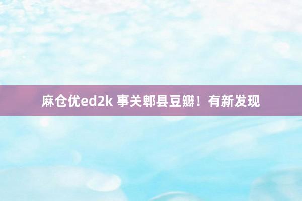麻仓优ed2k 事关郫县豆瓣！有新发现