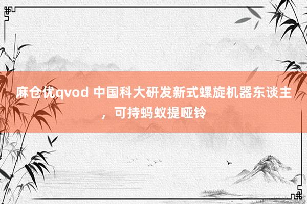麻仓优qvod 中国科大研发新式螺旋机器东谈主，可持蚂蚁提哑铃