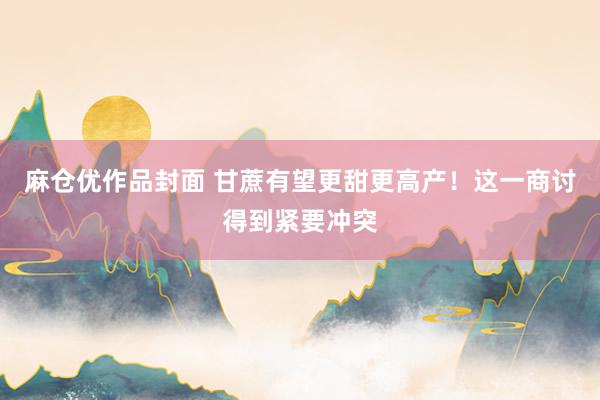 麻仓优作品封面 甘蔗有望更甜更高产！这一商讨得到紧要冲突