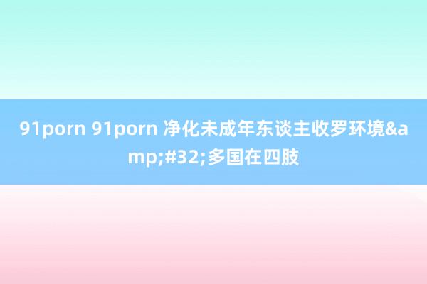 91porn 91porn 净化未成年东谈主收罗环境&#32;多国在四肢