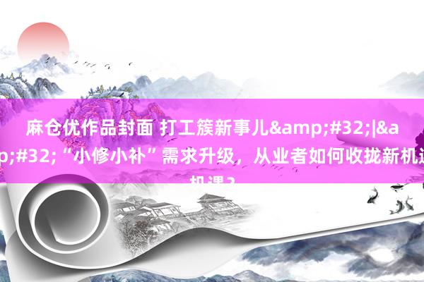 麻仓优作品封面 打工簇新事儿&#32;|&#32;“小修小补”需求升级，从业者如何收拢新机遇？