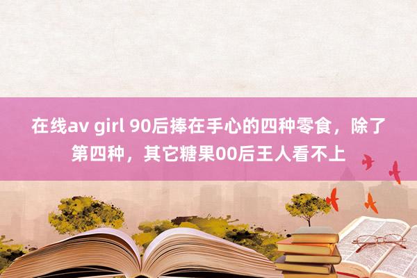 在线av girl 90后捧在手心的四种零食，除了第四种，其它糖果00后王人看不上