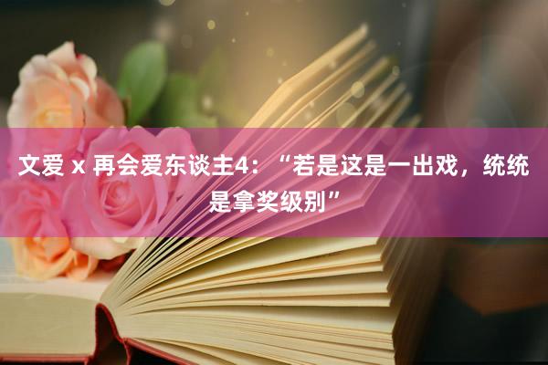 文爱 x 再会爱东谈主4：“若是这是一出戏，统统是拿奖级别”