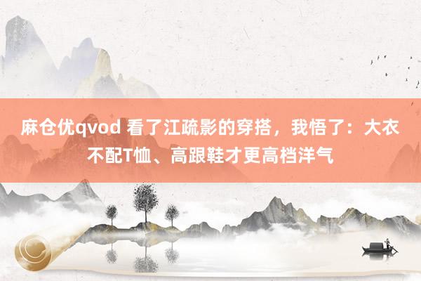 麻仓优qvod 看了江疏影的穿搭，我悟了：大衣不配T恤、高跟鞋才更高档洋气