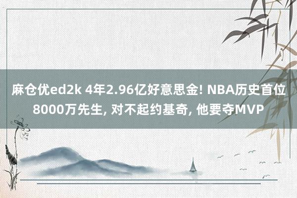 麻仓优ed2k 4年2.96亿好意思金! NBA历史首位8000万先生， 对不起约基奇， 他要夺MVP