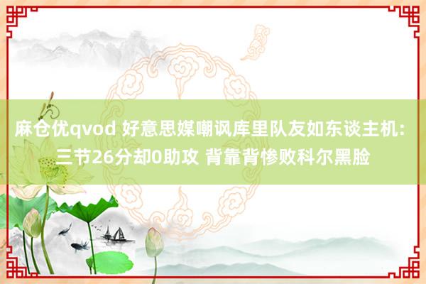 麻仓优qvod 好意思媒嘲讽库里队友如东谈主机: 三节26分却0助攻 背靠背惨败科尔黑脸