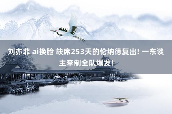 刘亦菲 ai换脸 缺席253天的伦纳德复出! 一东谈主牵制全队爆发!