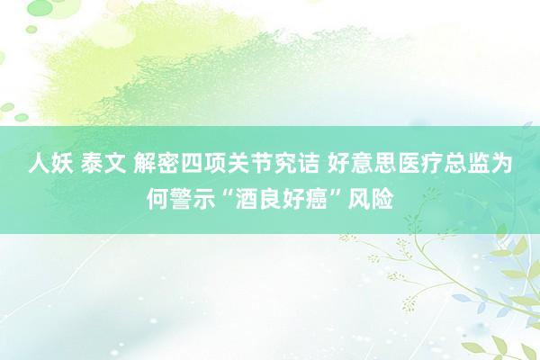 人妖 泰文 解密四项关节究诘 好意思医疗总监为何警示“酒良好癌”风险