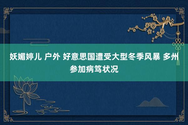 妖媚婷儿 户外 好意思国遭受大型冬季风暴 多州参加病笃状况