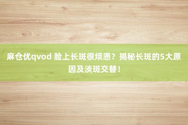 麻仓优qvod 脸上长斑很烦懑？揭秘长斑的5大原因及淡斑交替！