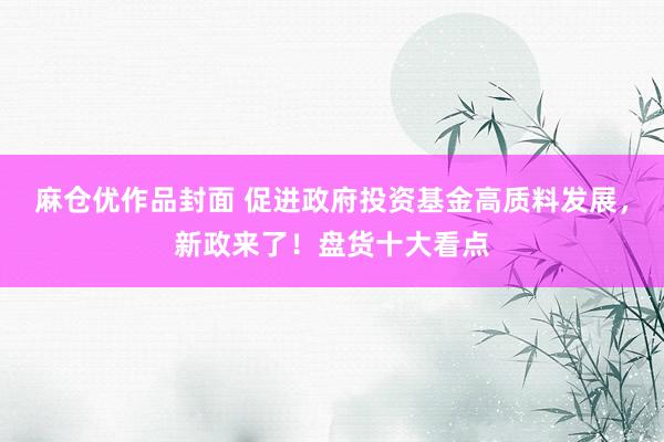 麻仓优作品封面 促进政府投资基金高质料发展，新政来了！盘货十大看点