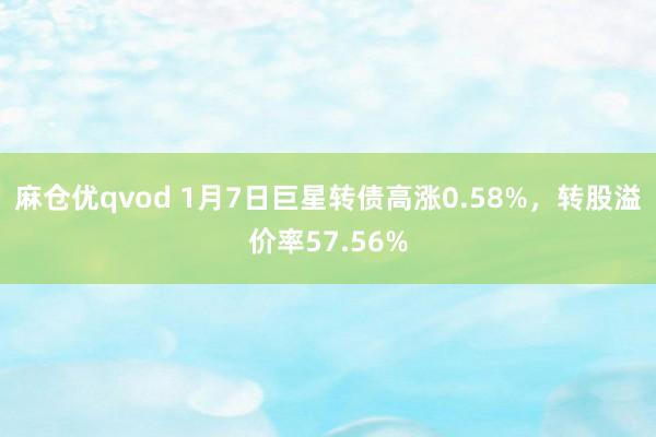麻仓优qvod 1月7日巨星转债高涨0.58%，转股溢价率57.56%