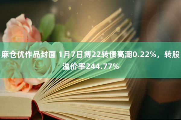 麻仓优作品封面 1月7日博22转债高潮0.22%，转股溢价率244.77%