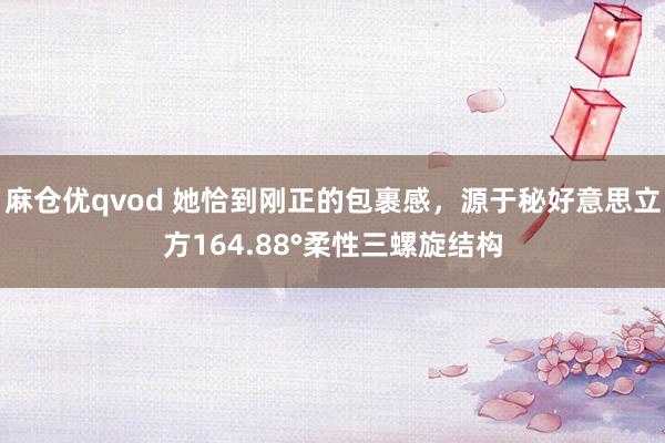 麻仓优qvod 她恰到刚正的包裹感，源于秘好意思立方164.88°柔性三螺旋结构
