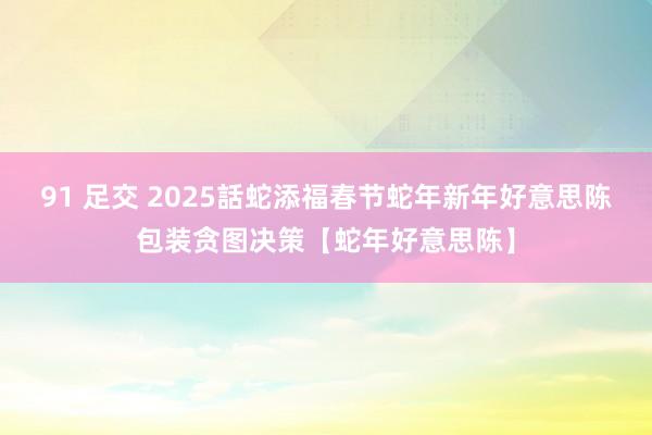 91 足交 2025話蛇添福春节蛇年新年好意思陈包装贪图决策【蛇年好意思陈】