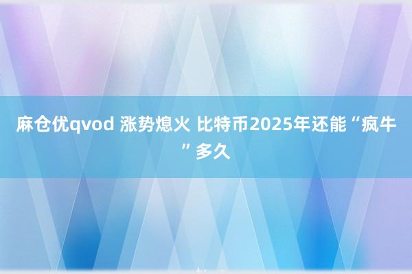 麻仓优qvod 涨势熄火 比特币2025年还能“疯牛”多久