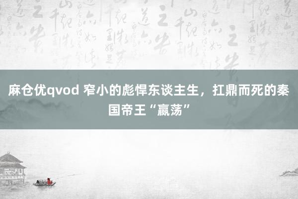 麻仓优qvod 窄小的彪悍东谈主生，扛鼎而死的秦国帝王“嬴荡”