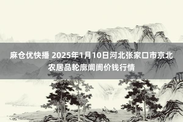 麻仓优快播 2025年1月10日河北张家口市京北农居品轮廓阛阓价钱行情