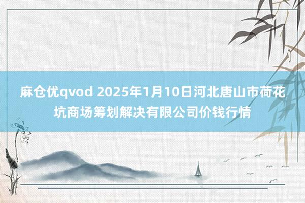 麻仓优qvod 2025年1月10日河北唐山市荷花坑商场筹划解决有限公司价钱行情