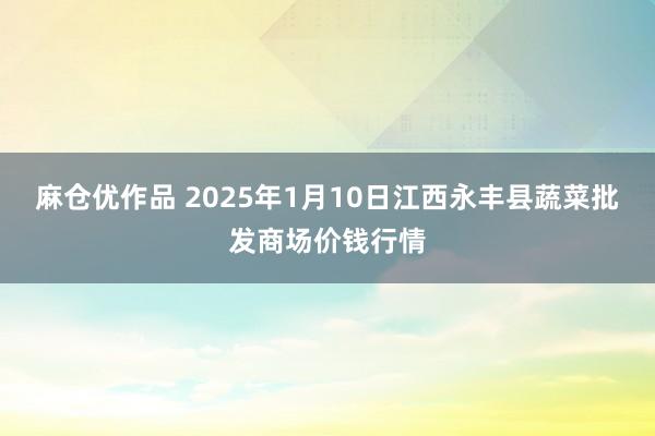 麻仓优作品 2025年1月10日江西永丰县蔬菜批发商场价钱行情