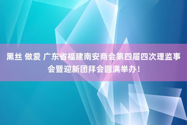 黑丝 做爱 广东省福建南安商会第四届四次理监事会暨迎新团拜会圆满举办！