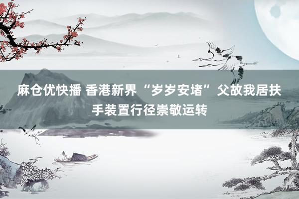 麻仓优快播 香港新界 “岁岁安堵” 父故我居扶手装置行径崇敬运转
