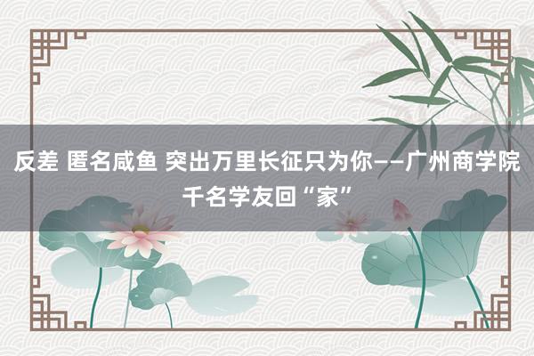 反差 匿名咸鱼 突出万里长征只为你——广州商学院千名学友回“家”