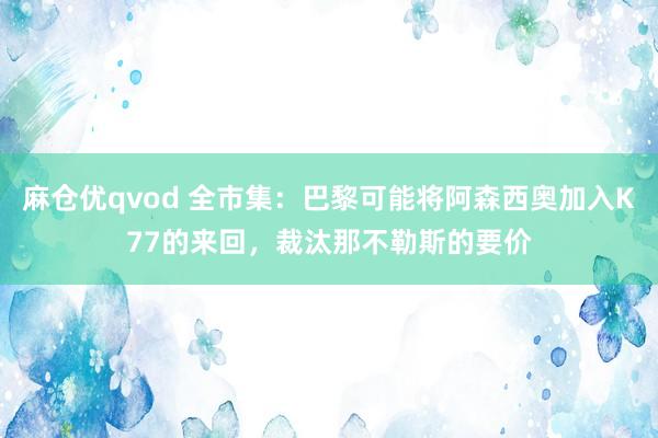 麻仓优qvod 全市集：巴黎可能将阿森西奥加入K77的来回，裁汰那不勒斯的要价
