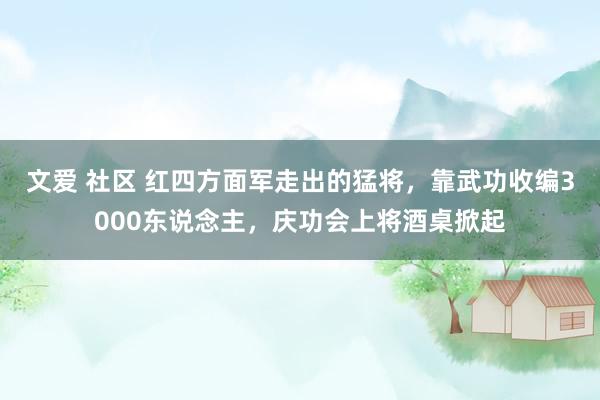 文爱 社区 红四方面军走出的猛将，靠武功收编3000东说念主，庆功会上将酒桌掀起