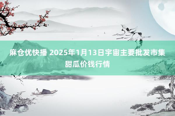 麻仓优快播 2025年1月13日宇宙主要批发市集甜瓜价钱行情