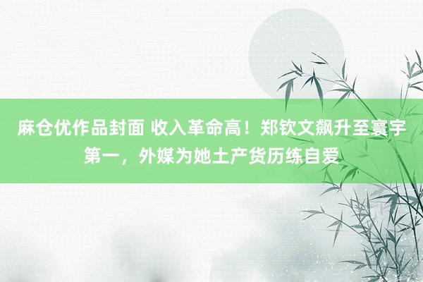 麻仓优作品封面 收入革命高！郑钦文飙升至寰宇第一，外媒为她土产货历练自爱