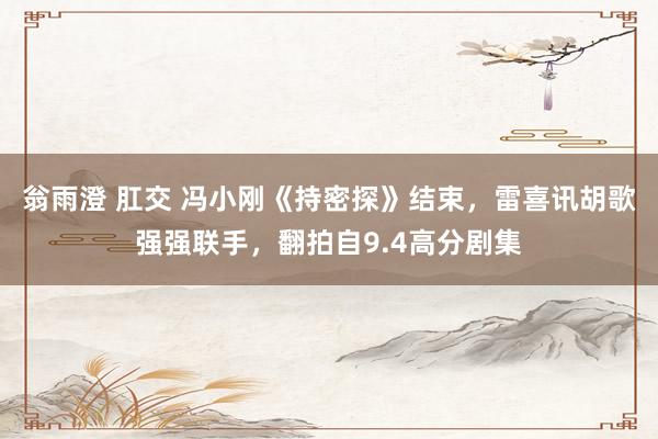翁雨澄 肛交 冯小刚《持密探》结束，雷喜讯胡歌强强联手，翻拍自9.4高分剧集