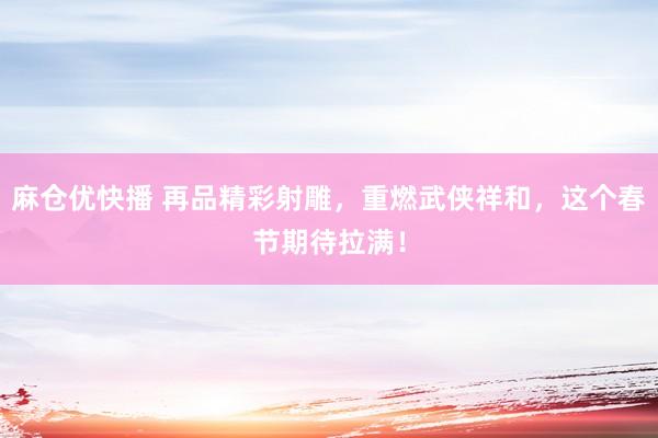 麻仓优快播 再品精彩射雕，重燃武侠祥和，这个春节期待拉满！