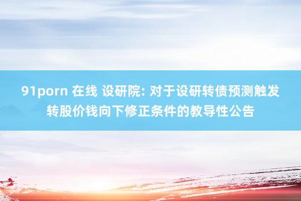 91porn 在线 设研院: 对于设研转债预测触发转股价钱向下修正条件的教导性公告