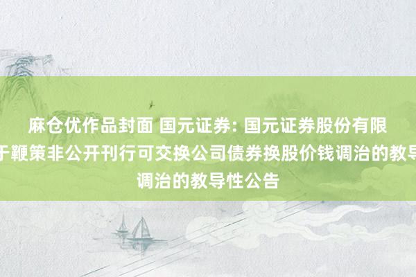 麻仓优作品封面 国元证券: 国元证券股份有限公司对于鞭策非公开刊行可交换公司债券换股价钱调治的教导性公告