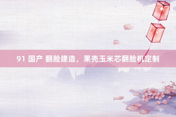 91 国产 翻脸建造，果壳玉米芯翻脸机定制