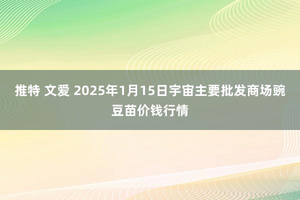 推特 文爱 2025年1月15日宇宙主要批发商场豌豆苗价钱行情