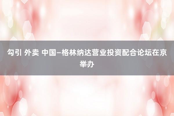勾引 外卖 中国—格林纳达营业投资配合论坛在京举办