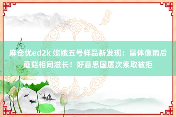 麻仓优ed2k 嫦娥五号样品新发现：晶体像雨后蘑菇相同滋长！好意思国屡次索取被拒