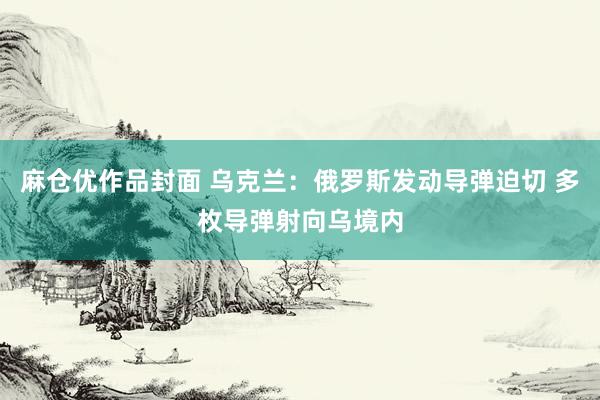 麻仓优作品封面 乌克兰：俄罗斯发动导弹迫切 多枚导弹射向乌境内