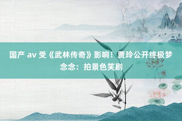 国产 av 受《武林传奇》影响！贾玲公开终极梦念念：拍景色笑剧