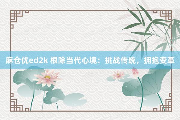 麻仓优ed2k 根除当代心境：挑战传统，拥抱变革