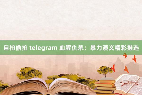 自拍偷拍 telegram 血腥仇杀：暴力演义精彩推选